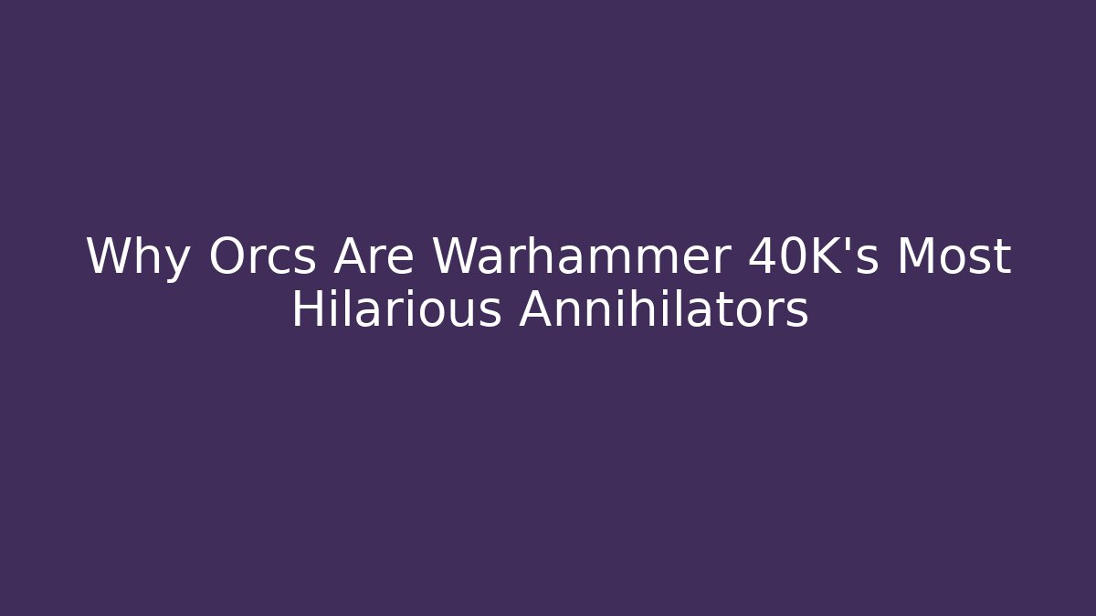 Why Orcs Are Warhammer 40K's Most Hilarious Annihilators