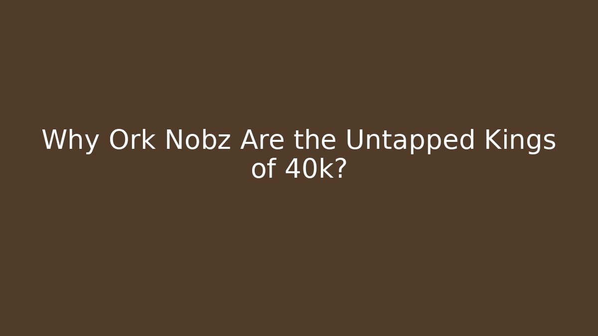 Why Ork Nobz Are the Untapped Kings of 40k?
