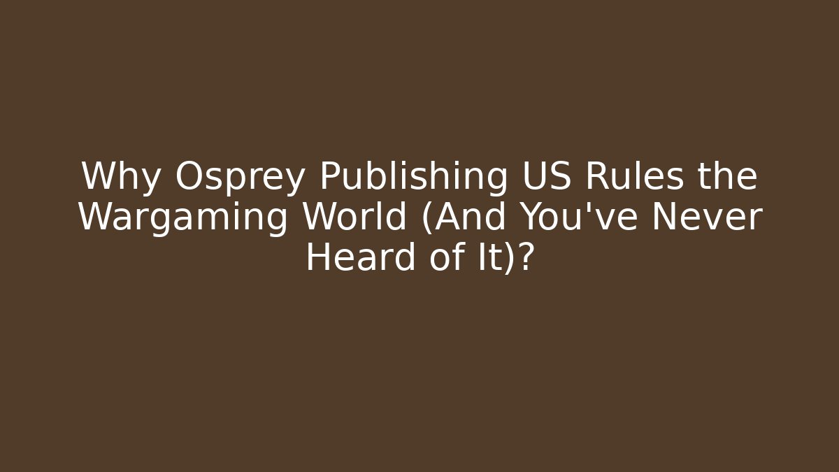 Why Osprey Publishing US Rules the Wargaming World (And You've Never Heard of It)?