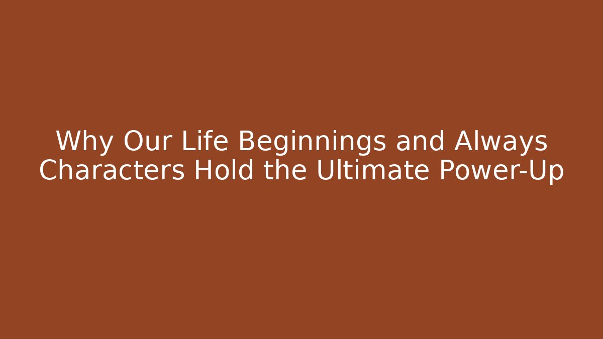 Why Our Life Beginnings and Always Characters Hold the Ultimate Power-Up