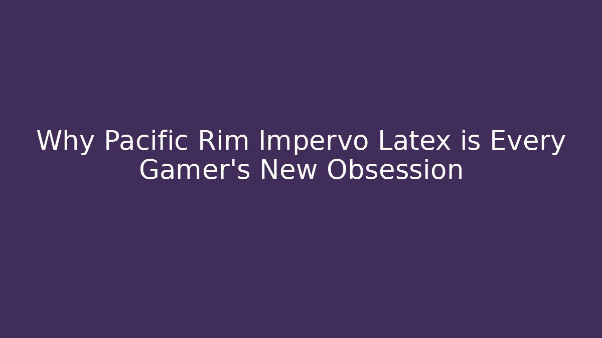 Why Pacific Rim Impervo Latex is Every Gamer's New Obsession