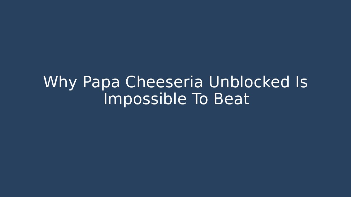 Why Papa Cheeseria Unblocked Is Impossible To Beat