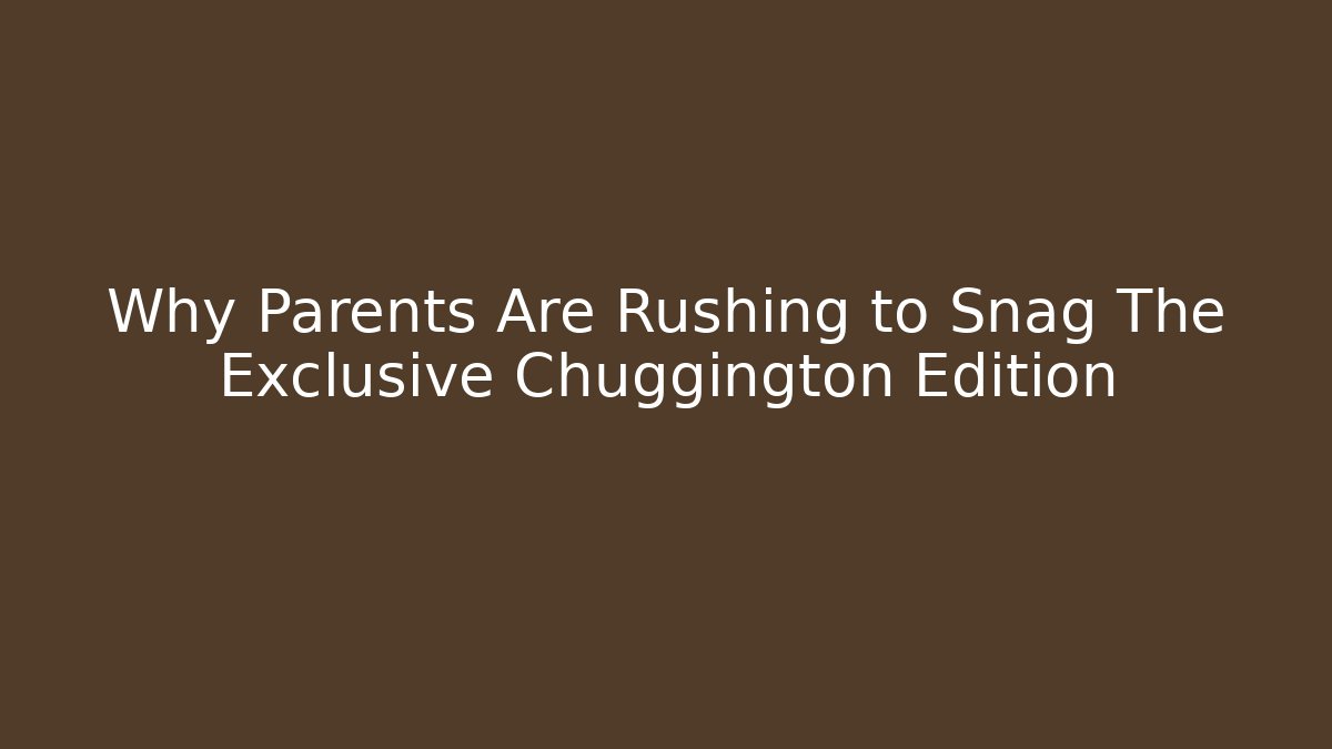 Why Parents Are Rushing to Snag The Exclusive Chuggington Edition