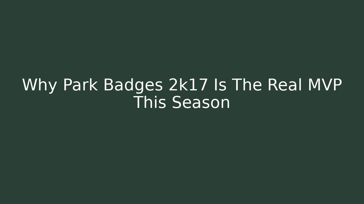 Why Park Badges 2k17 Is The Real MVP This Season