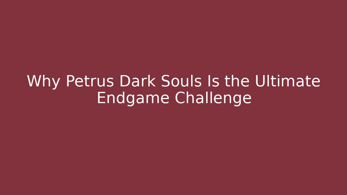 Why Petrus Dark Souls Is the Ultimate Endgame Challenge