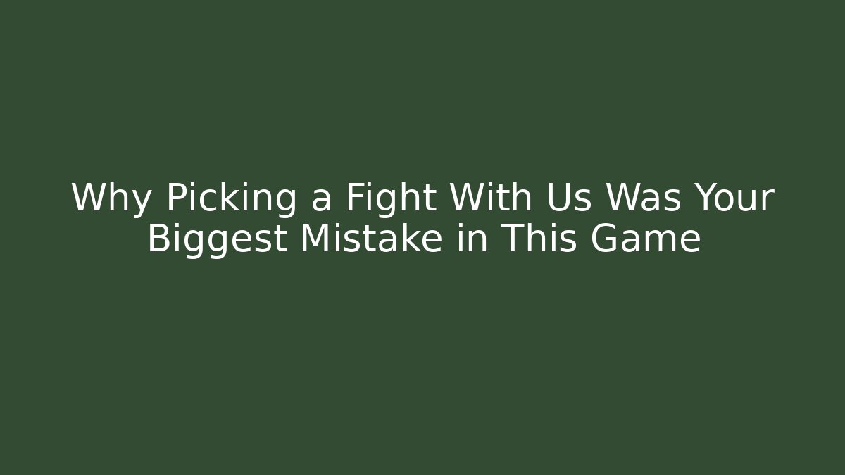 Why Picking a Fight With Us Was Your Biggest Mistake in This Game