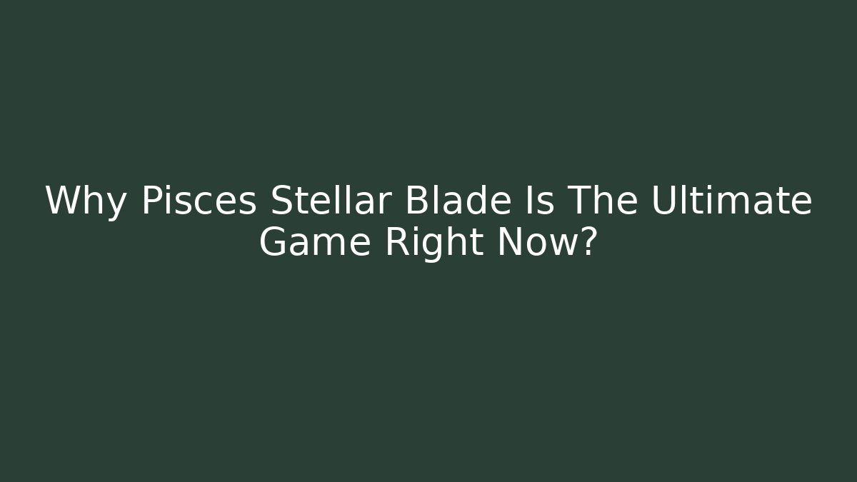 Why Pisces Stellar Blade Is The Ultimate Game Right Now?