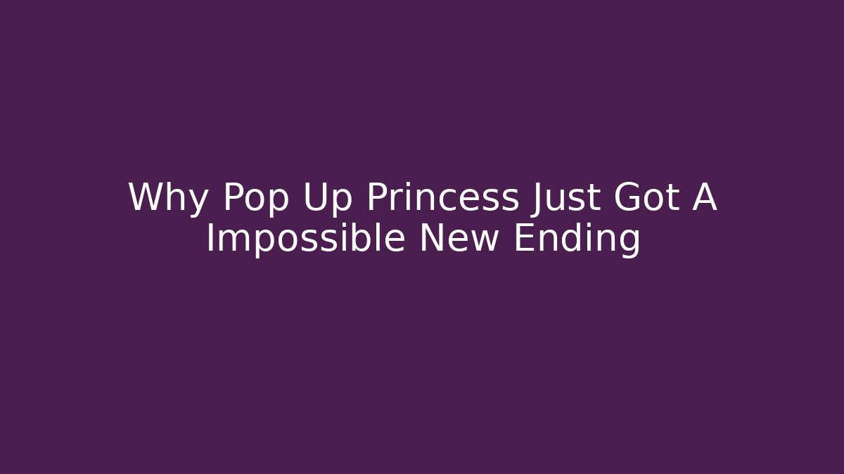 Why Pop Up Princess Just Got A Impossible New Ending