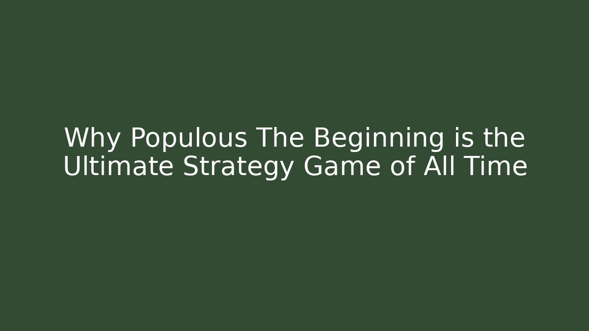 Why Populous The Beginning is the Ultimate Strategy Game of All Time