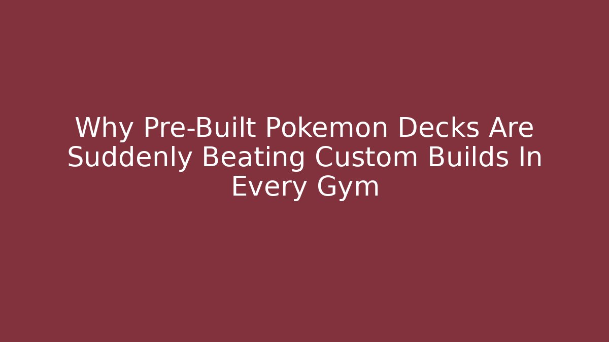 Why Pre-Built Pokemon Decks Are Suddenly Beating Custom Builds In Every Gym