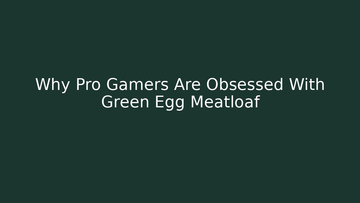 Why Pro Gamers Are Obsessed With Green Egg Meatloaf