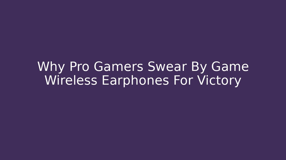 Why Pro Gamers Swear By Game Wireless Earphones For Victory