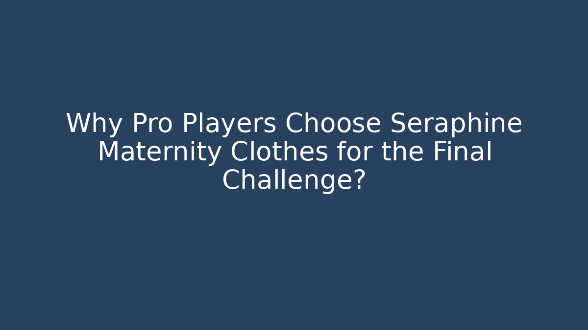 Why Pro Players Choose Seraphine Maternity Clothes for the Final Challenge?