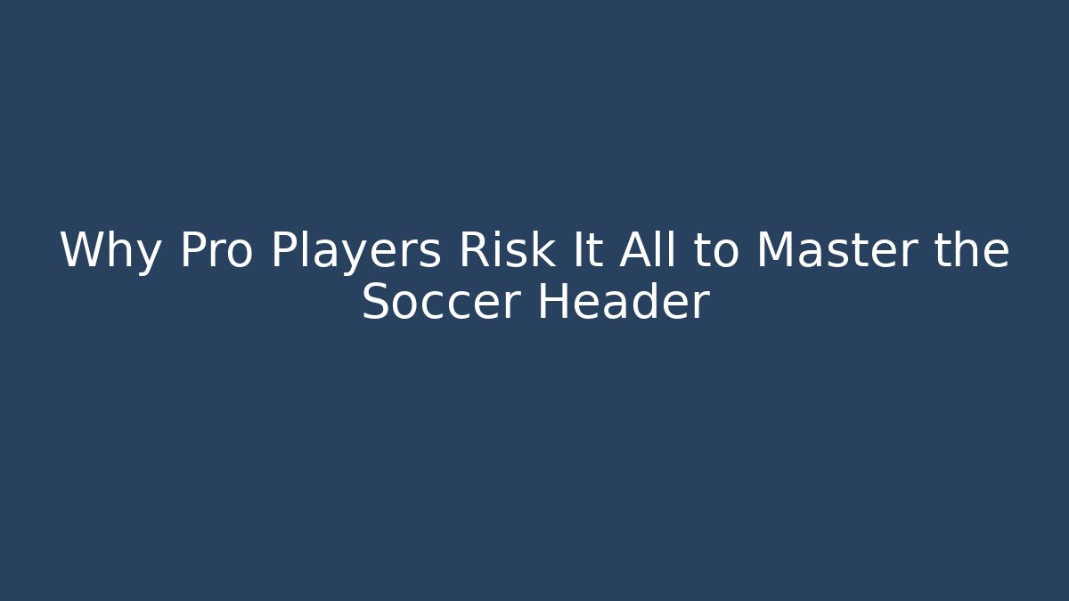 Why Pro Players Risk It All to Master the Soccer Header