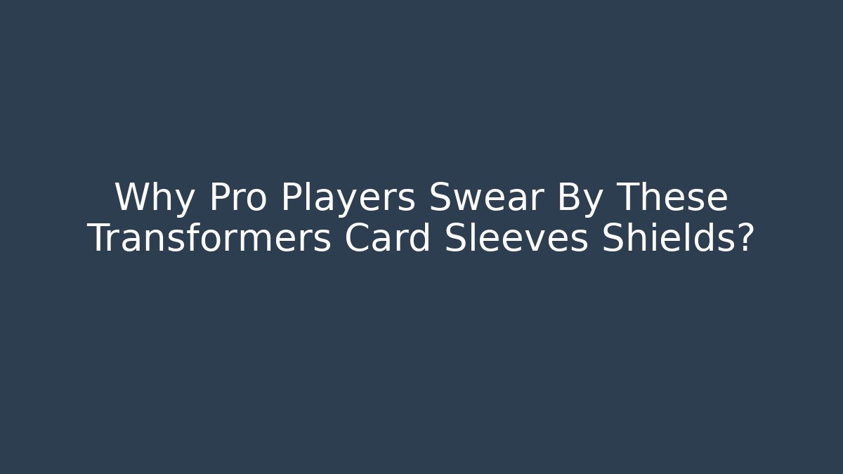 Why Pro Players Swear By These Transformers Card Sleeves Shields?
