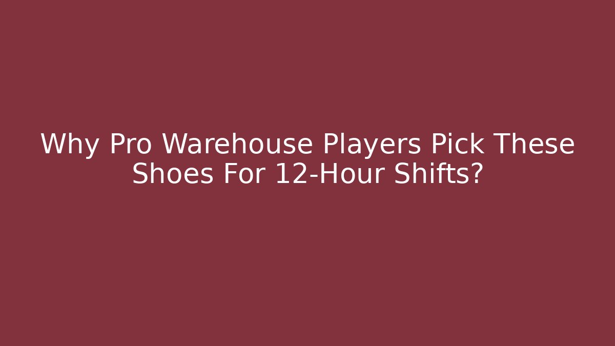 Why Pro Warehouse Players Pick These Shoes For 12-Hour Shifts?