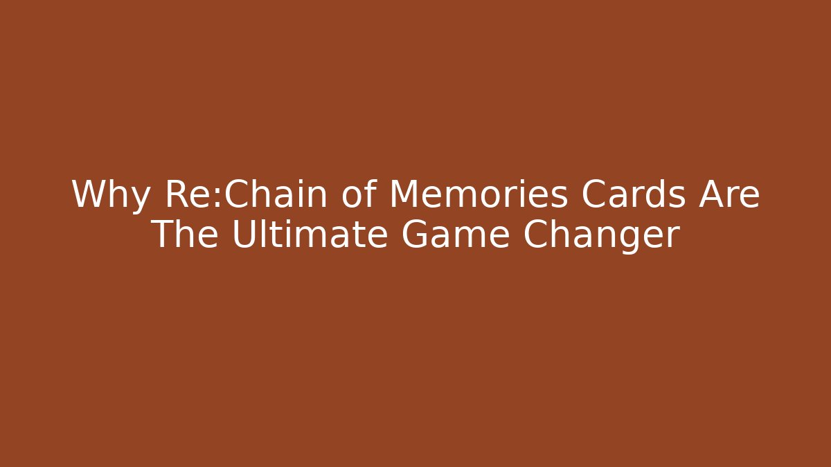 Why Re:Chain of Memories Cards Are The Ultimate Game Changer