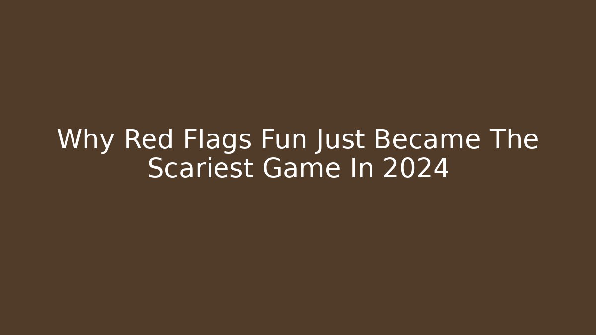 Why Red Flags Fun Just Became The Scariest Game In 2024