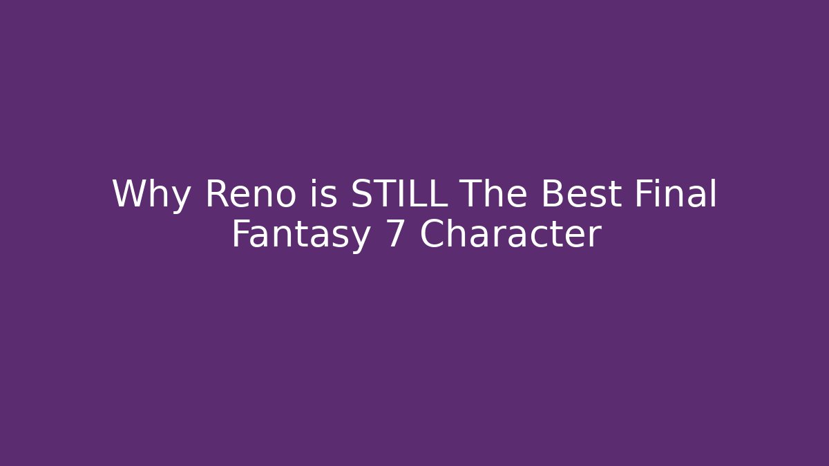 Why Reno is STILL The Best Final Fantasy 7 Character