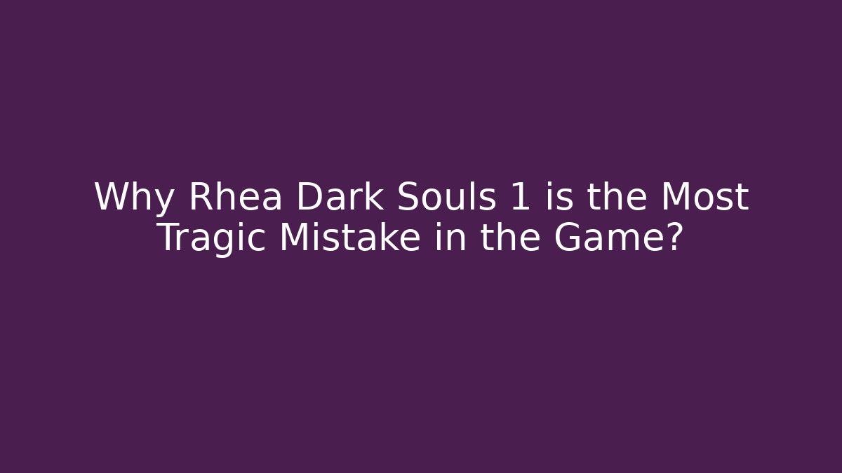 Why Rhea Dark Souls 1 is the Most Tragic Mistake in the Game?