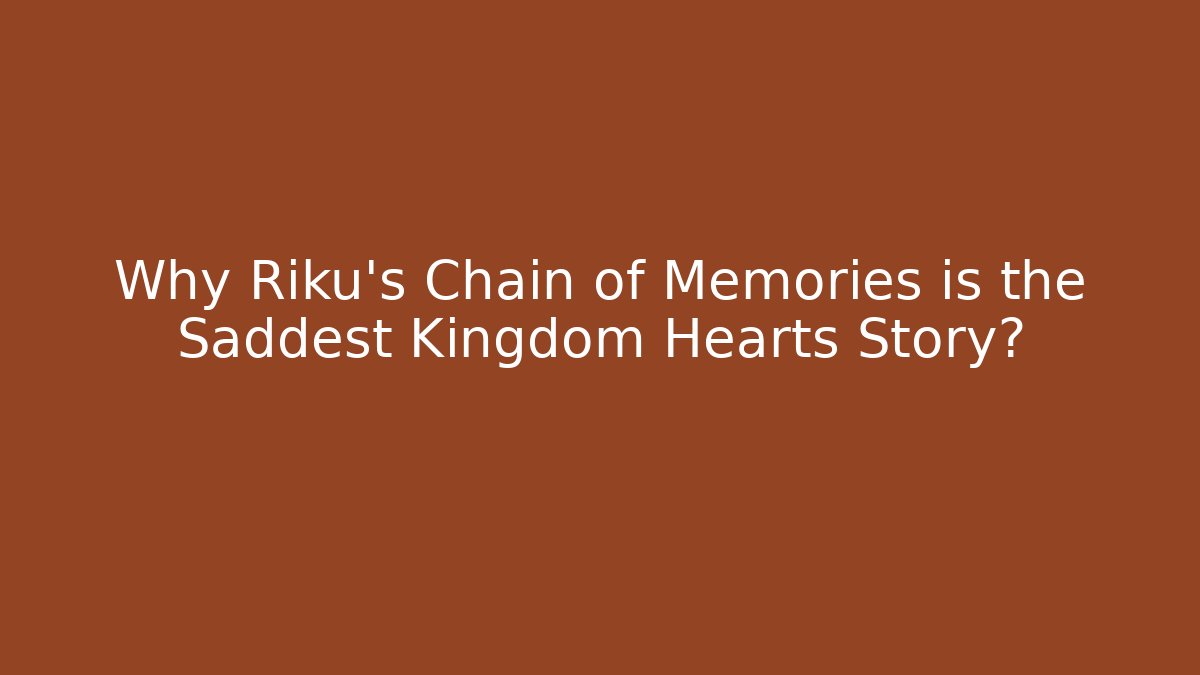 Why Riku's Chain of Memories is the Saddest Kingdom Hearts Story?