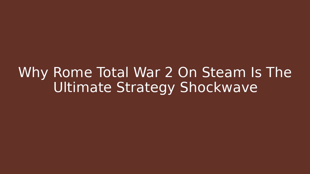 Why Rome Total War 2 On Steam Is The Ultimate Strategy Shockwave