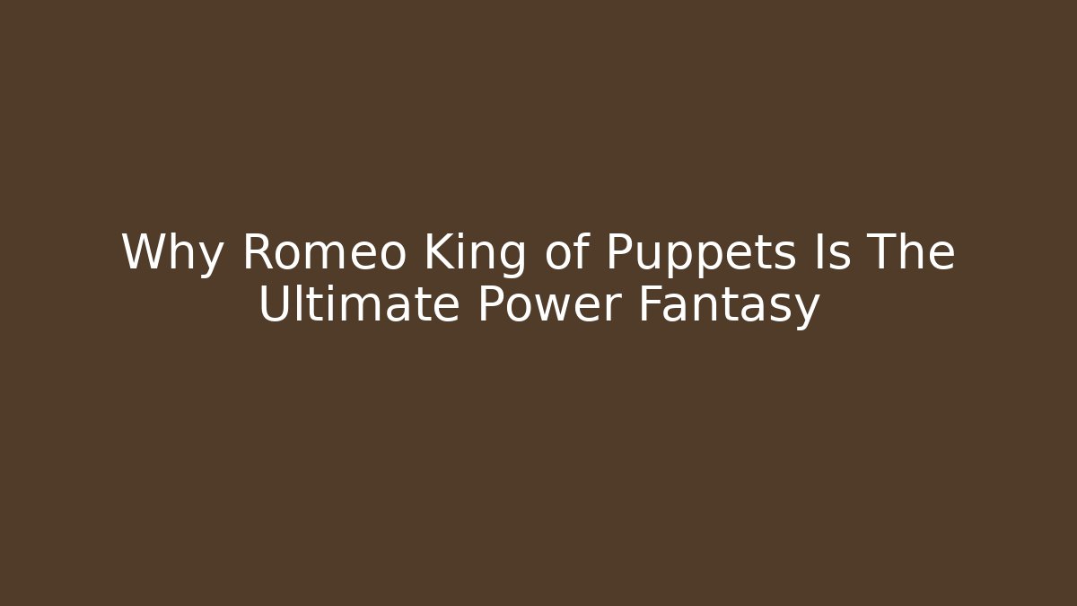 Why Romeo King of Puppets Is The Ultimate Power Fantasy