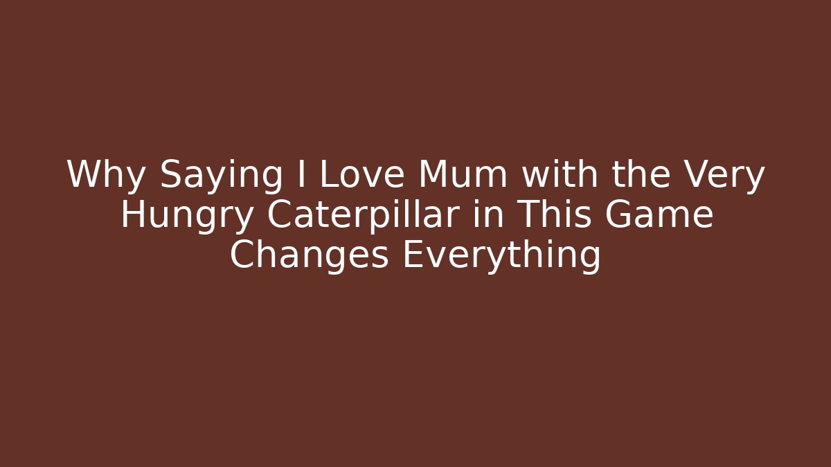 Why Saying I Love Mum with the Very Hungry Caterpillar in This Game Changes Everything