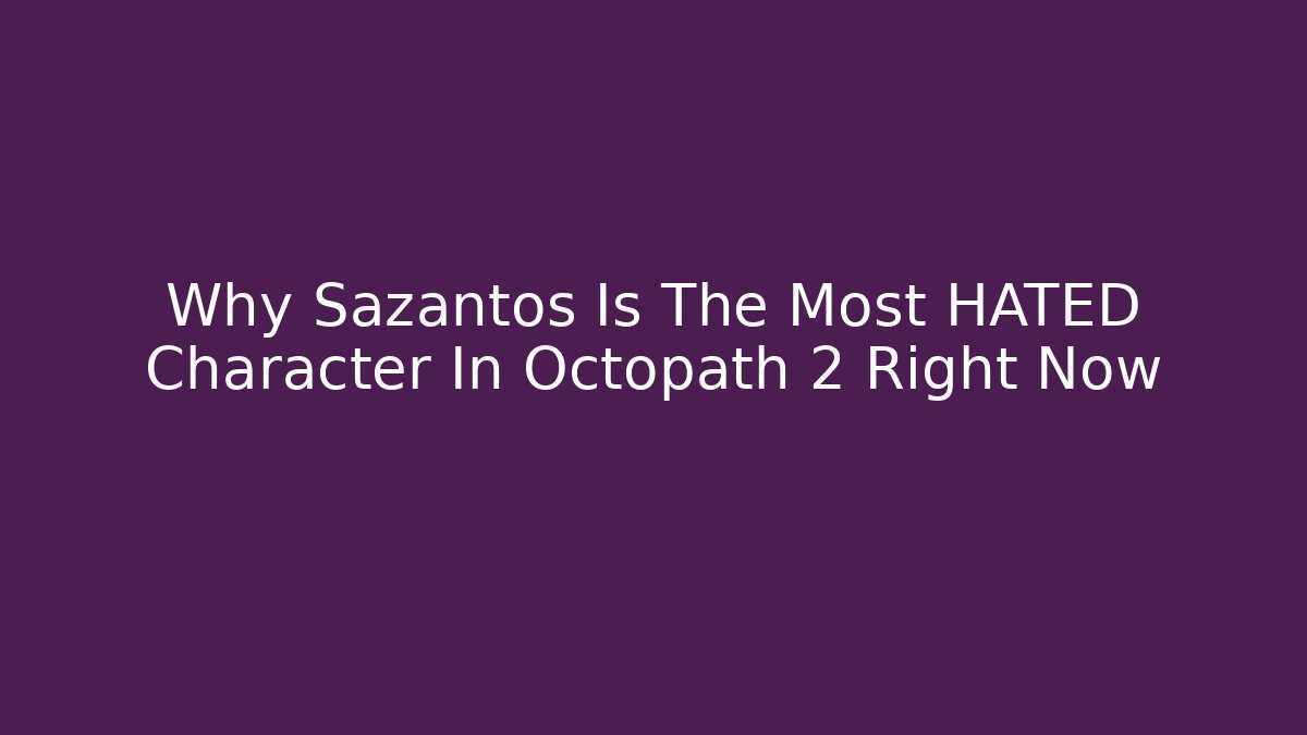 Why Sazantos Is The Most HATED Character In Octopath 2 Right Now