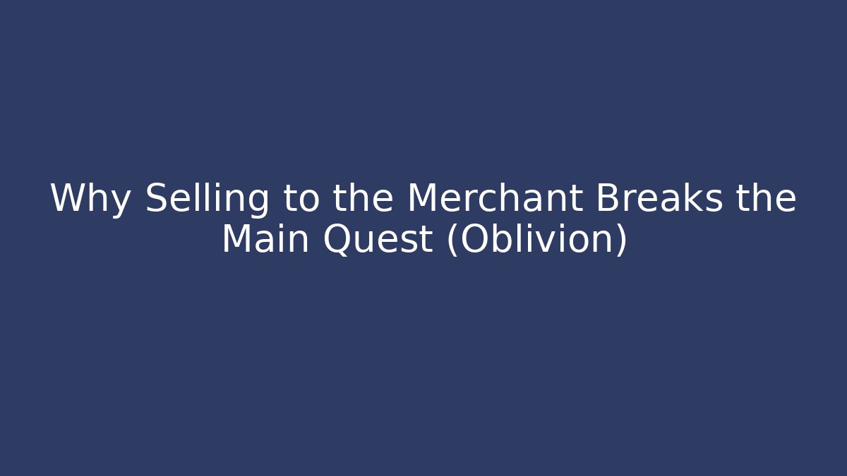 Why Selling to the Merchant Breaks the Main Quest (Oblivion)