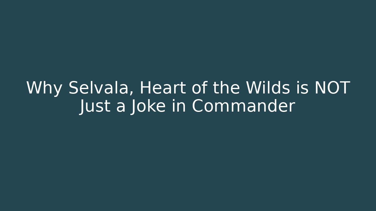 Why Selvala, Heart of the Wilds is NOT Just a Joke in Commander