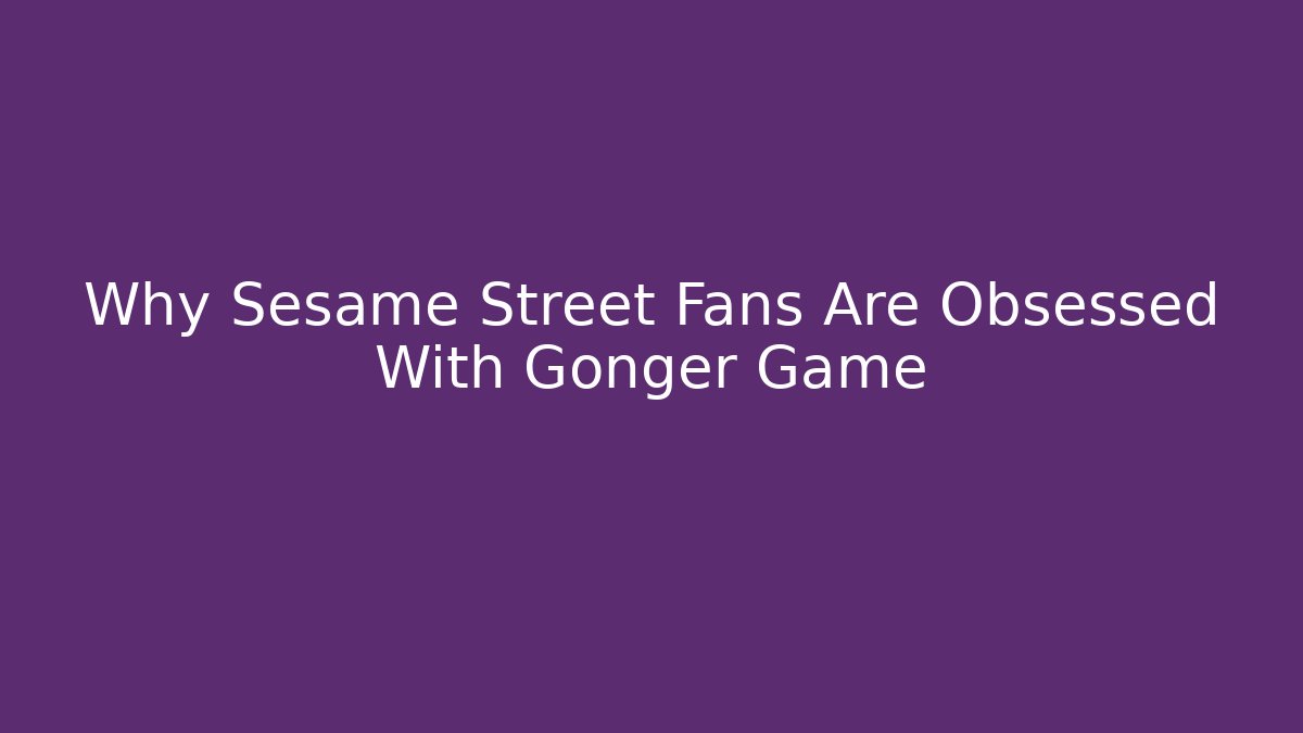 Why Sesame Street Fans Are Obsessed With Gonger Game