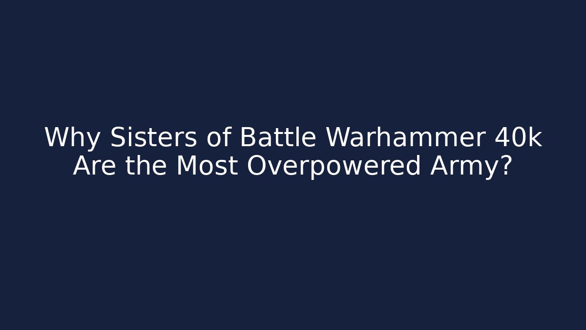 Why Sisters of Battle Warhammer 40k Are the Most Overpowered Army?