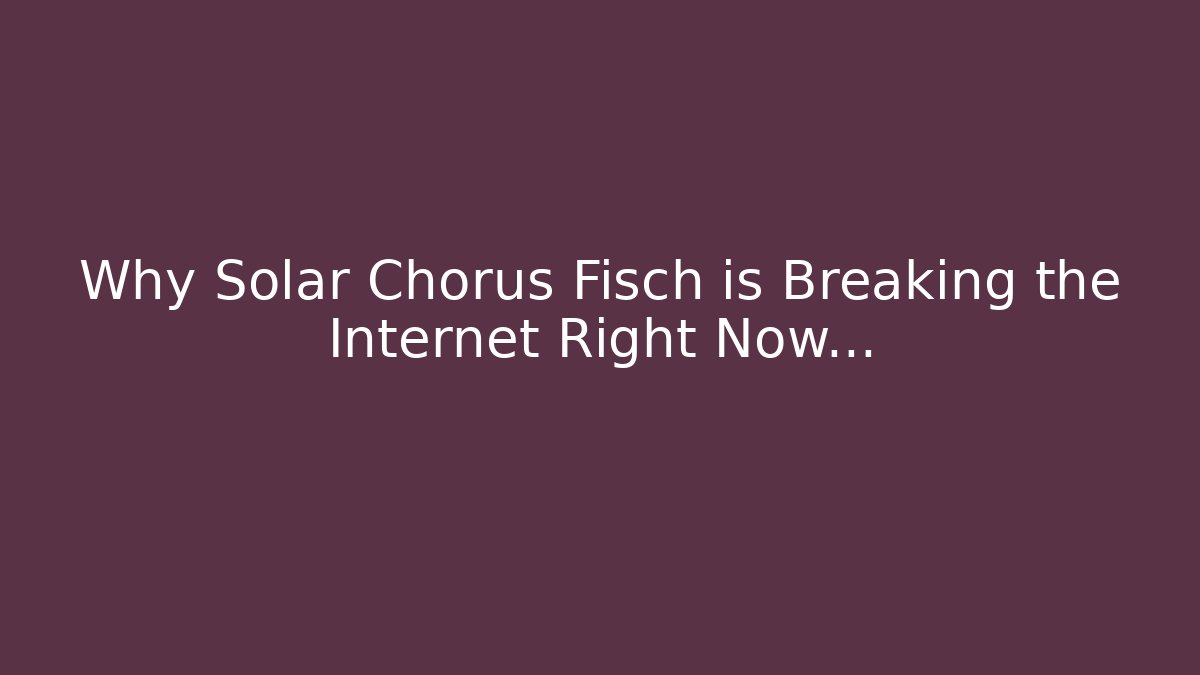 Why Solar Chorus Fisch is Breaking the Internet Right Now…