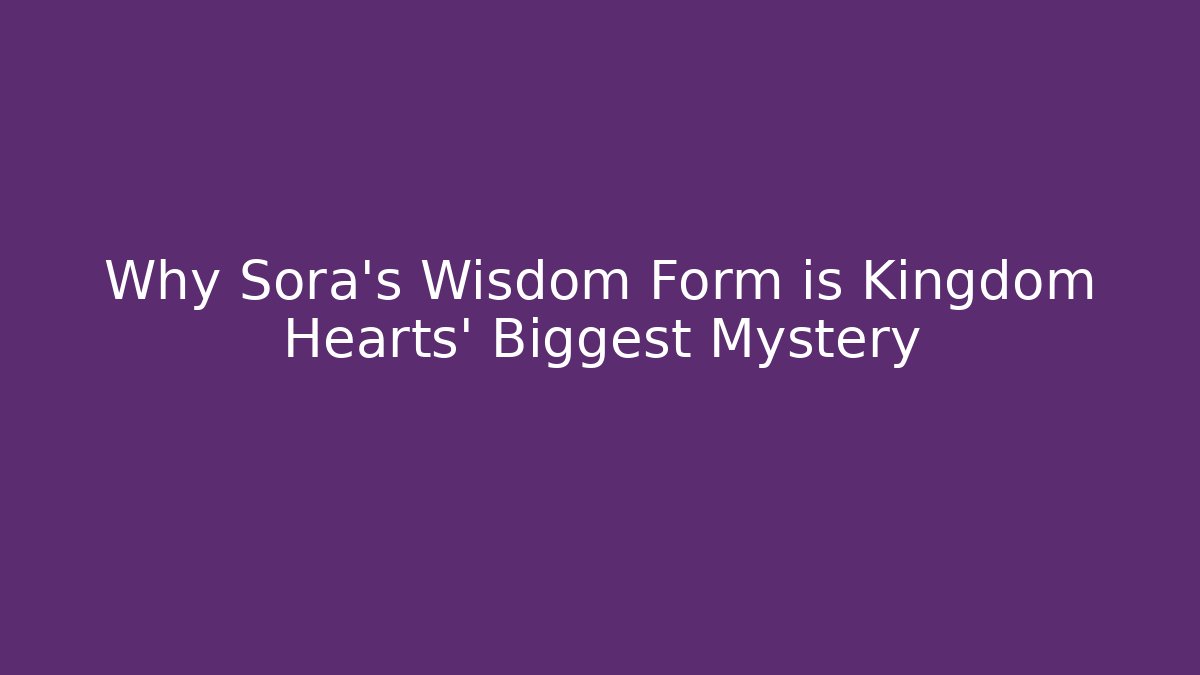 Why Sora’s Wisdom Form is Kingdom Hearts’ Biggest Mystery