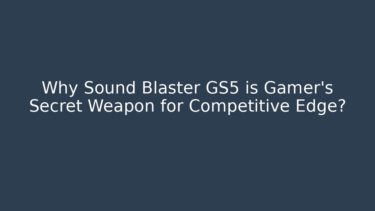 Why Sound Blaster GS5 is Gamer's Secret Weapon for Competitive Edge?
