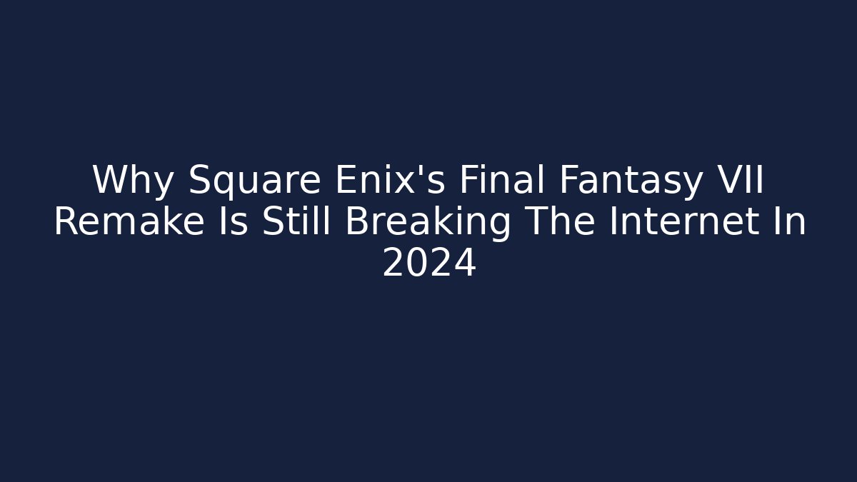 Why Square Enix's Final Fantasy VII Remake Is Still Breaking The Internet In 2024