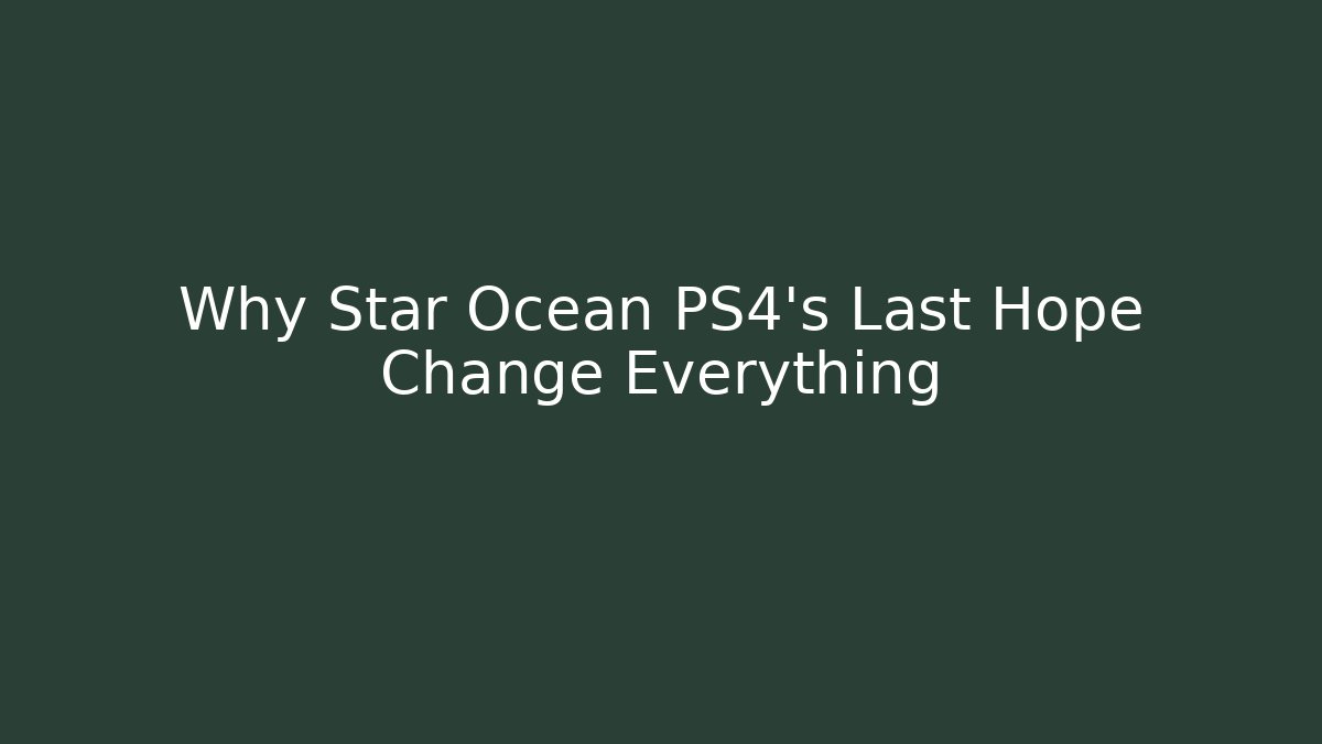 Why Star Ocean PS4's Last Hope Change Everything