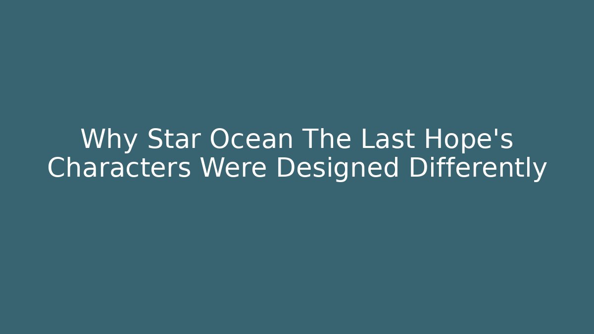 Why Star Ocean The Last Hope's Characters Were Designed Differently