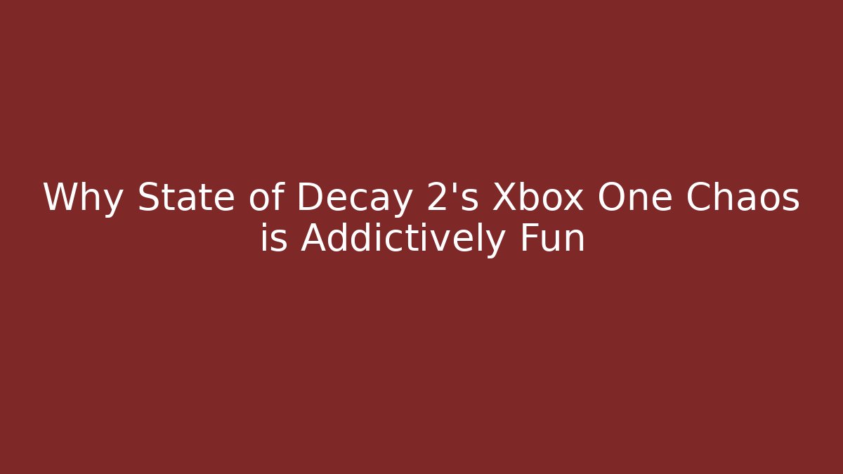 Why State of Decay 2's Xbox One Chaos is Addictively Fun