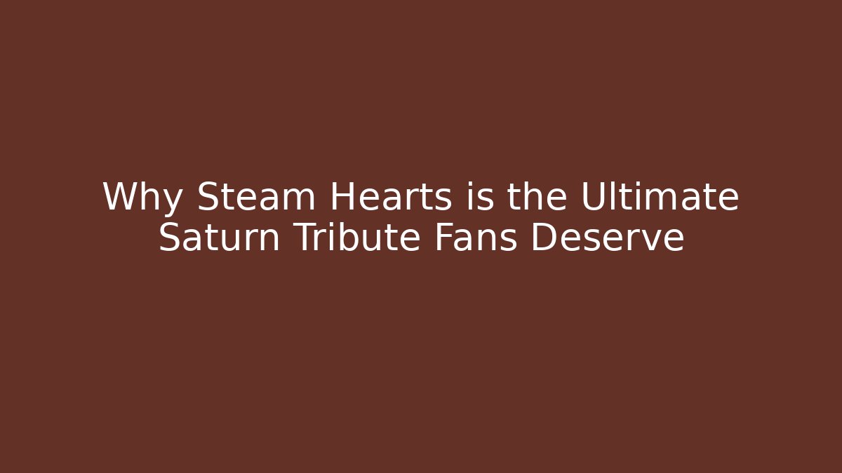 Why Steam Hearts is the Ultimate Saturn Tribute Fans Deserve