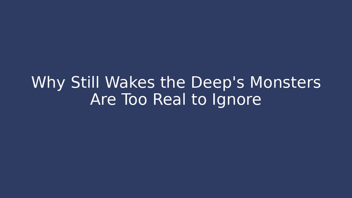 Why Still Wakes the Deep's Monsters Are Too Real to Ignore
