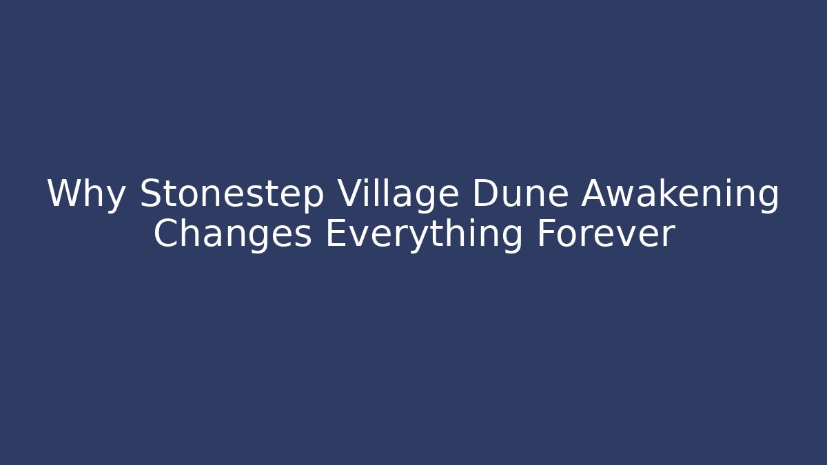 Why Stonestep Village Dune Awakening Changes Everything Forever