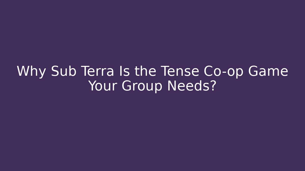 Why Sub Terra Is the Tense Co-op Game Your Group Needs?
