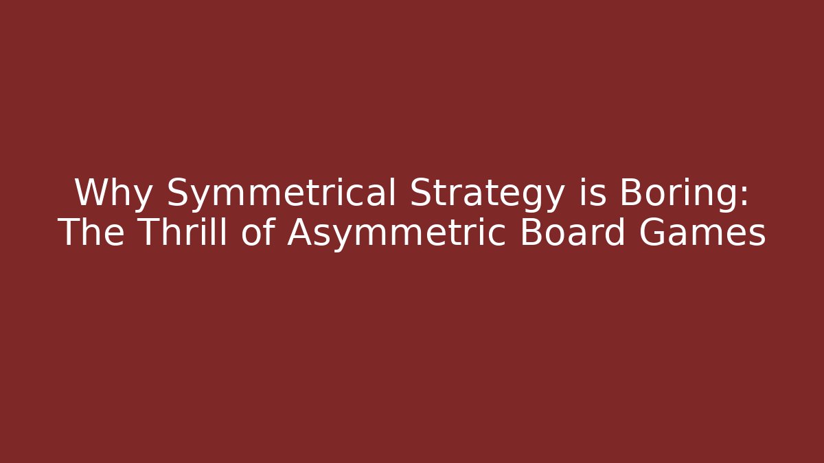 Why Symmetrical Strategy is Boring: The Thrill of Asymmetric Board Games