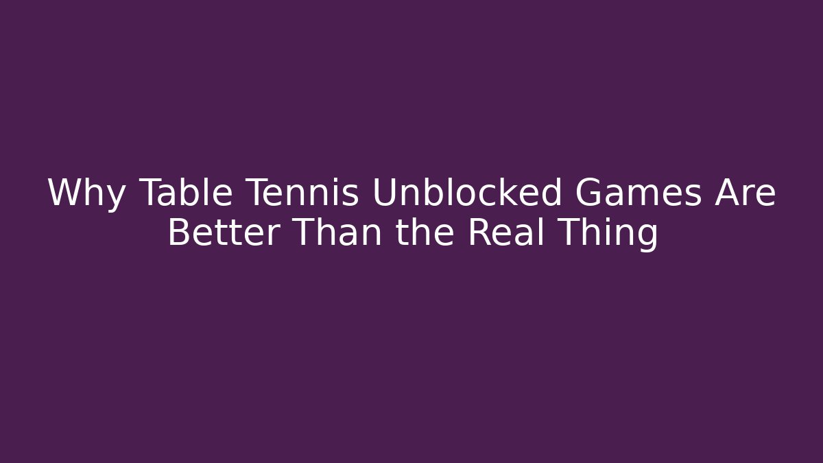 Why Table Tennis Unblocked Games Are Better Than the Real Thing