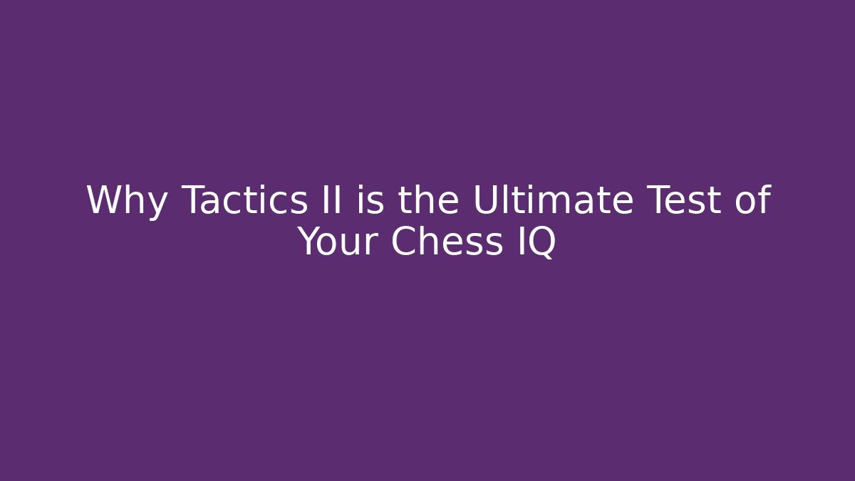 Why Tactics II is the Ultimate Test of Your Chess IQ