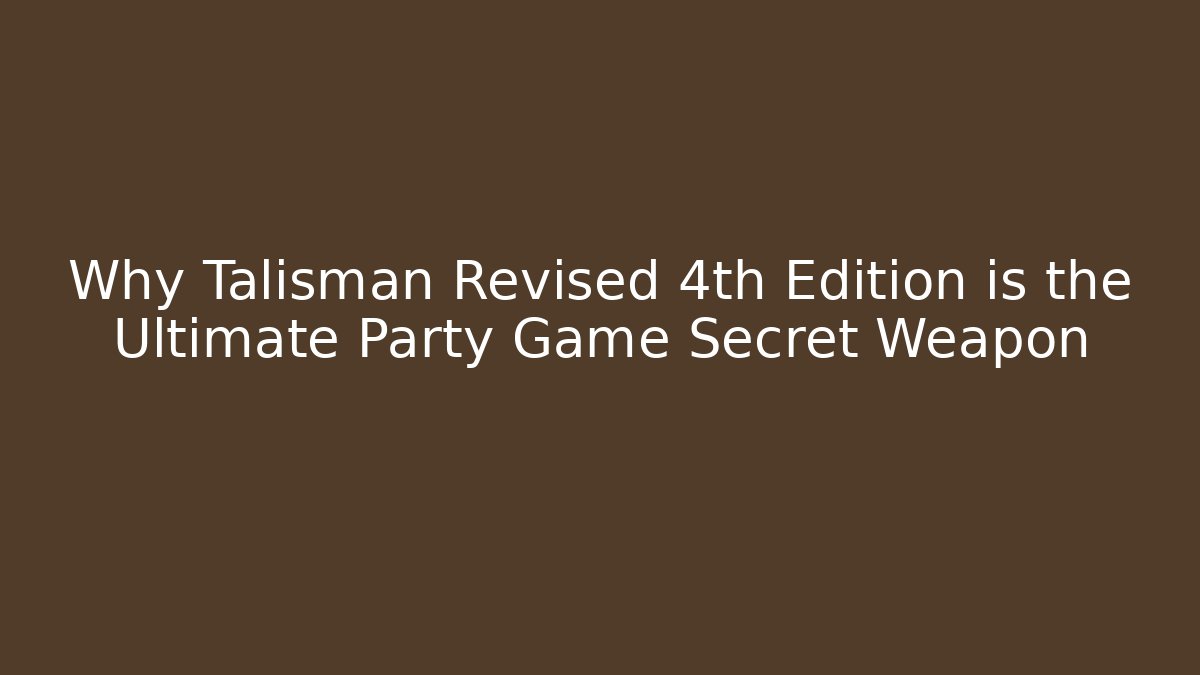 Why Talisman Revised 4th Edition is the Ultimate Party Game Secret Weapon