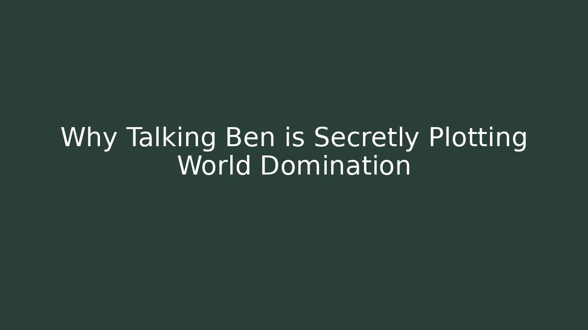 Why Talking Ben is Secretly Plotting World Domination