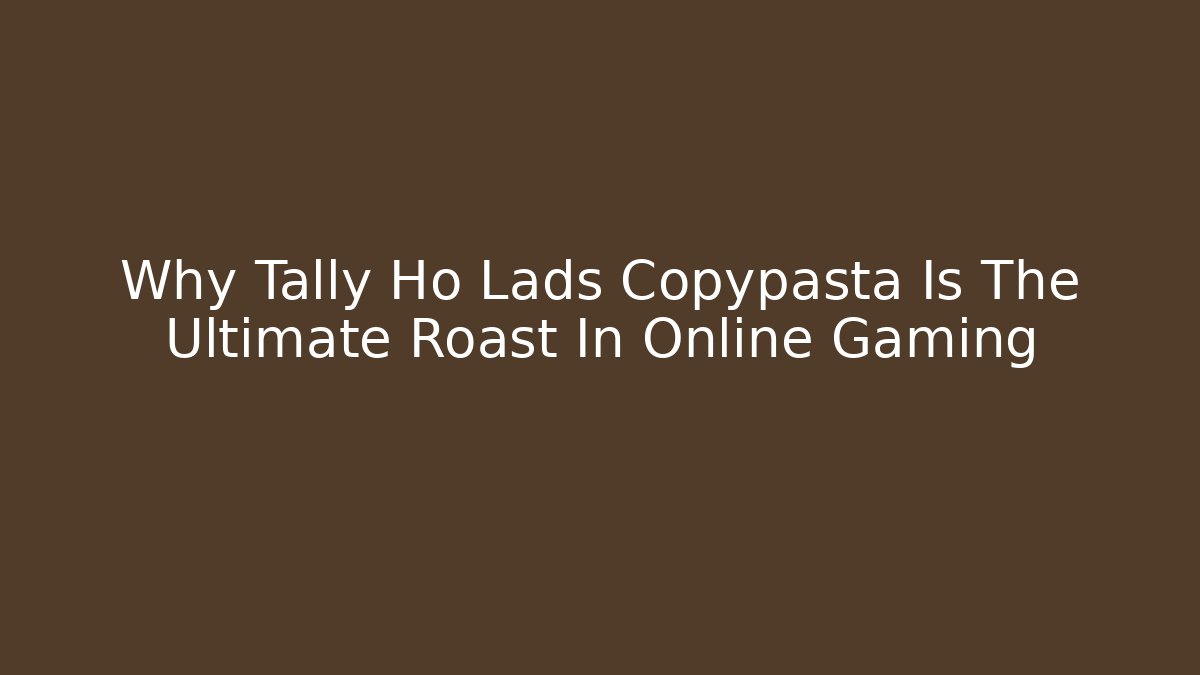 Why Tally Ho Lads Copypasta Is The Ultimate Roast In Online Gaming